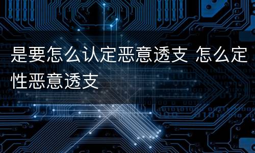是要怎么认定恶意透支 怎么定性恶意透支