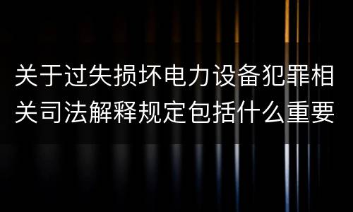 关于过失损坏电力设备犯罪相关司法解释规定包括什么重要内容