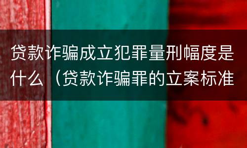 贷款诈骗成立犯罪量刑幅度是什么（贷款诈骗罪的立案标准量刑）