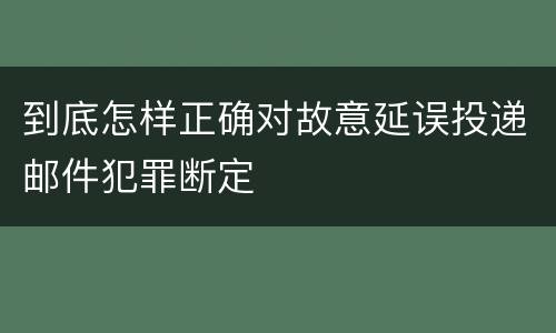 到底怎样正确对故意延误投递邮件犯罪断定