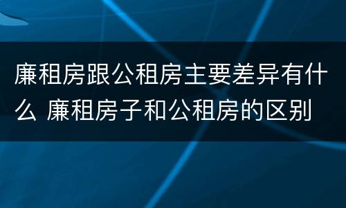 廉租房跟公租房主要差异有什么 廉租房子和公租房的区别