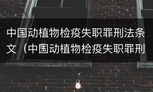 中国动植物检疫失职罪刑法条文（中国动植物检疫失职罪刑法条文解释）