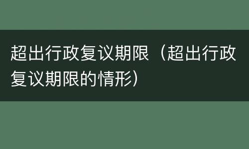 超出行政复议期限（超出行政复议期限的情形）