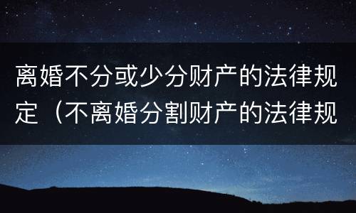 离婚不分或少分财产的法律规定（不离婚分割财产的法律规定）
