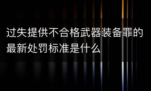 过失提供不合格武器装备罪的最新处罚标准是什么