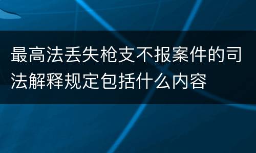 最高法丢失枪支不报案件的司法解释规定包括什么内容