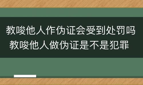 教唆他人作伪证会受到处罚吗 教唆他人做伪证是不是犯罪