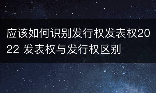 应该如何识别发行权发表权2022 发表权与发行权区别