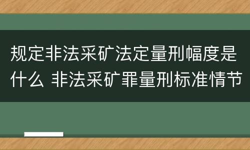 规定非法采矿法定量刑幅度是什么 非法采矿罪量刑标准情节特别严重