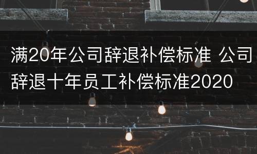 满20年公司辞退补偿标准 公司辞退十年员工补偿标准2020