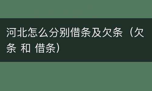 河北怎么分别借条及欠条（欠条 和 借条）