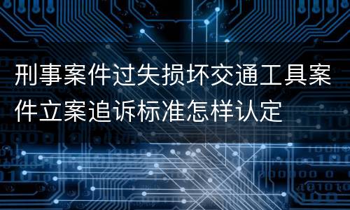 刑事案件过失损坏交通工具案件立案追诉标准怎样认定