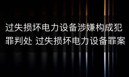过失损坏电力设备涉嫌构成犯罪判处 过失损坏电力设备罪案例