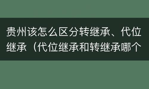 贵州该怎么区分转继承、代位继承(代位继承和转继承哪个优先)