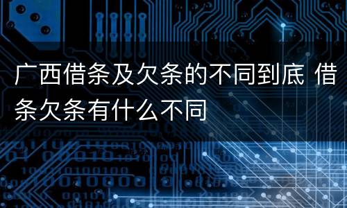 广西借条及欠条的不同到底 借条欠条有什么不同