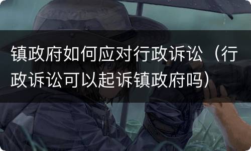 镇政府如何应对行政诉讼（行政诉讼可以起诉镇政府吗）