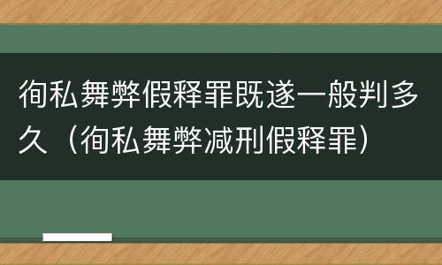 徇私舞弊假释罪既遂一般判多久（徇私舞弊减刑假释罪）