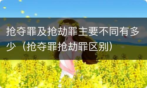 抢夺罪及抢劫罪主要不同有多少（抢夺罪抢劫罪区别）