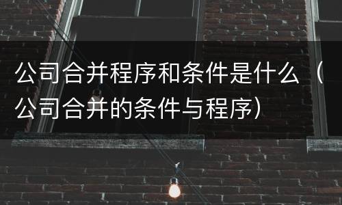 公司合并程序和条件是什么（公司合并的条件与程序）