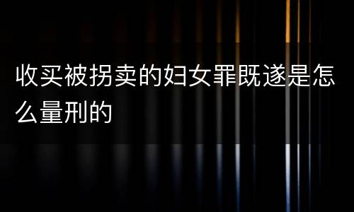 收买被拐卖的妇女罪既遂是怎么量刑的