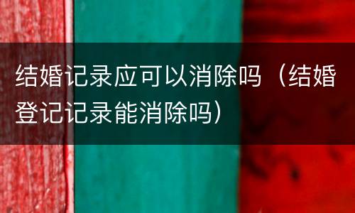 结婚记录应可以消除吗（结婚登记记录能消除吗）