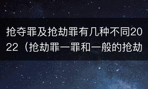 抢夺罪及抢劫罪有几种不同2022（抢劫罪一罪和一般的抢劫罪）