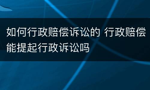 如何行政赔偿诉讼的 行政赔偿能提起行政诉讼吗