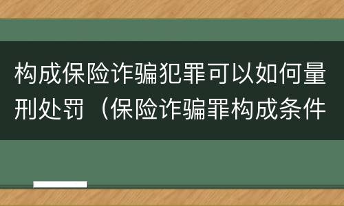 构成保险诈骗犯罪可以如何量刑处罚（保险诈骗罪构成条件）