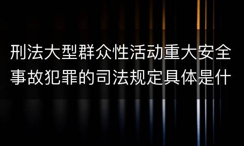 刑法大型群众性活动重大安全事故犯罪的司法规定具体是什么主要内容