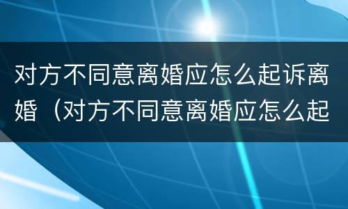 对方不同意离婚应怎么起诉离婚（对方不同意离婚应怎么起诉离婚呢）