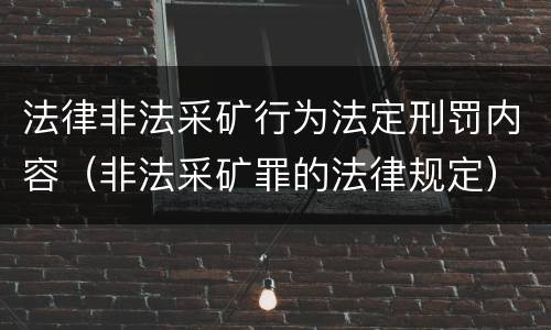 法律非法采矿行为法定刑罚内容（非法采矿罪的法律规定）