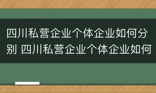 四川私营企业个体企业如何分别 四川私营企业个体企业如何分别交公积金