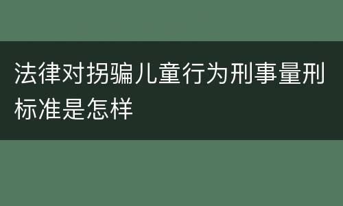 法律对拐骗儿童行为刑事量刑标准是怎样