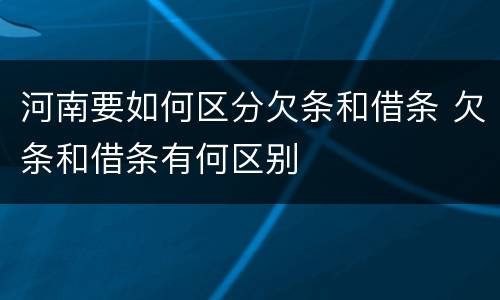 河南要如何区分欠条和借条 欠条和借条有何区别