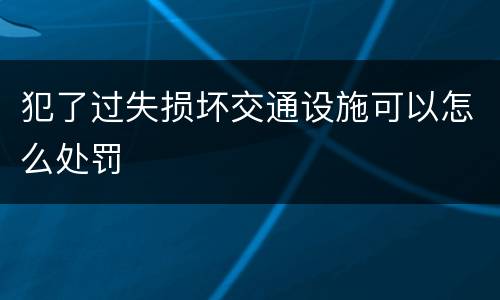 犯了过失损坏交通设施可以怎么处罚