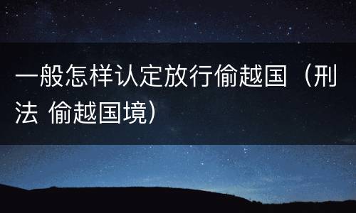 一般怎样认定放行偷越国（刑法 偷越国境）