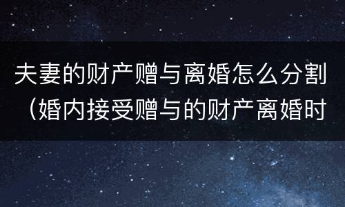 夫妻的财产赠与离婚怎么分割（婚内接受赠与的财产离婚时如何分配）