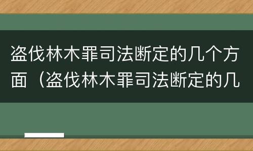 盗伐林木罪司法断定的几个方面（盗伐林木罪司法断定的几个方面内容）