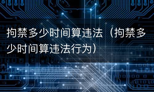 拘禁多少时间算违法（拘禁多少时间算违法行为）