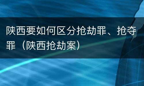 陕西要如何区分抢劫罪、抢夺罪(陕西抢劫案)