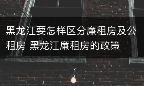 黑龙江要怎样区分廉租房及公租房 黑龙江廉租房的政策