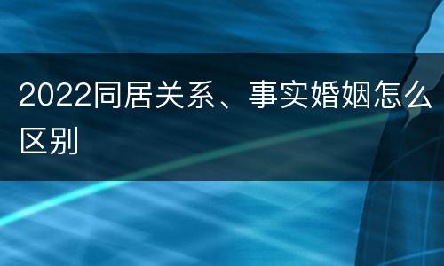 2022同居关系、事实婚姻怎么区别