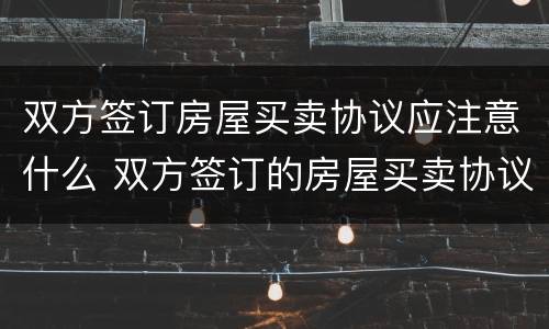 双方签订房屋买卖协议应注意什么 双方签订的房屋买卖协议有用吗