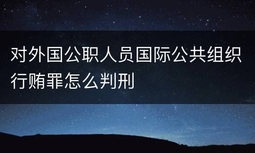 对外国公职人员国际公共组织行贿罪怎么判刑