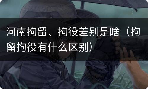 河南拘留、拘役差别是啥（拘留拘役有什么区别）