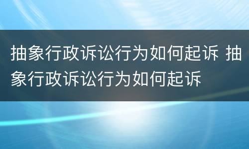 抽象行政诉讼行为如何起诉 抽象行政诉讼行为如何起诉