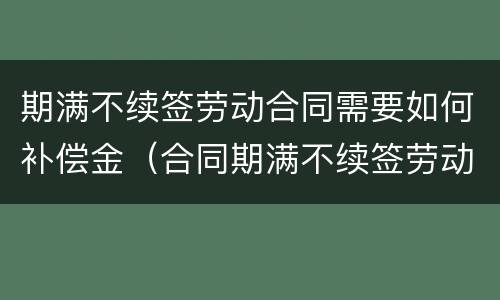 期满不续签劳动合同需要如何补偿金（合同期满不续签劳动合同）