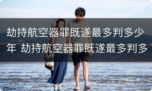 劫持航空器罪既遂最多判多少年 劫持航空器罪既遂最多判多少年呢
