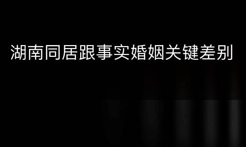 湖南同居跟事实婚姻关键差别