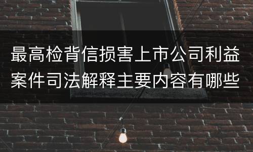 最高检背信损害上市公司利益案件司法解释主要内容有哪些